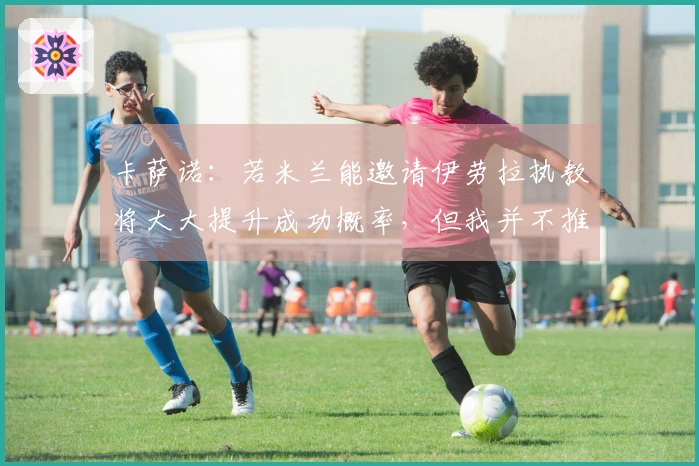 卡萨诺：若米兰能邀请伊劳拉执教将大大提升成功概率，但我并不推荐他加入