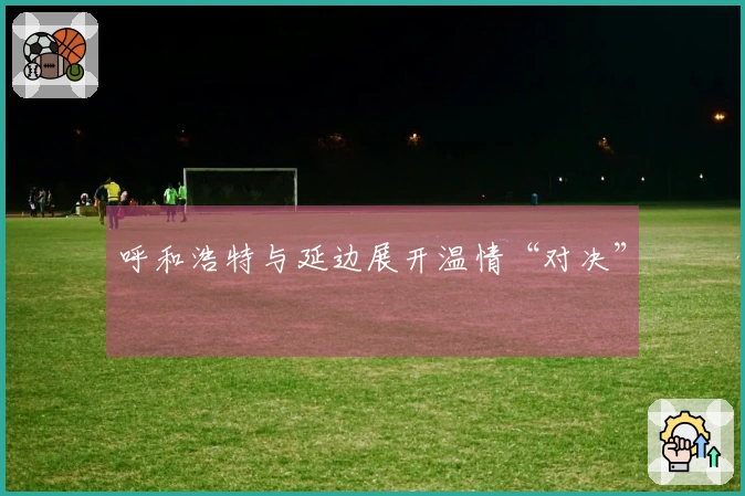 呼和浩特与延边展开温情“对决”