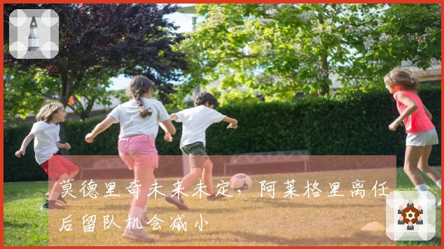 莫德里奇未来未定，阿莱格里离任后留队机会减小