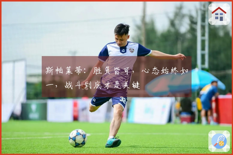 斯帕莱蒂：胜负皆可，心态始终如一，战斗到底才是关键