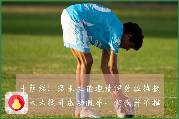 卡萨诺：若米兰能邀请伊劳拉执教将大大提升成功概率，但我并不推荐他加入